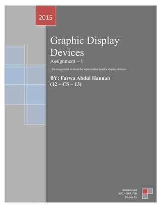 Graphic Display
Devices
Assignment – 1
This assignment is about the input/output graphic display devices
BY: Farwa Abdul Hannan
(12 – CS – 13)
2015
Farwa Ansari
NFC – IEFR, FSD
18-Sep-15
 