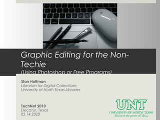 Graphic Editing for the Non-
Techie
(Using Photoshop or Free Programs)
Starr Hoffman
Librarian for Digital Collections
University of North Texas Libraries



TechNet 2010
Decatur, Texas
05.14.2020
 