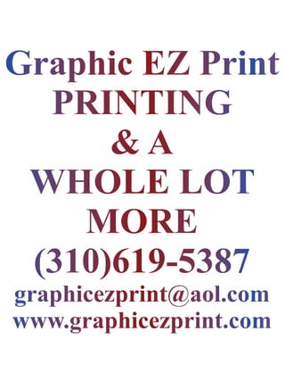 Graphic EZ PrintGraphic EZ Print
PRINTINGPRINTING
& A& A
WHOLE LOTWHOLE LOT
MOREMORE
(310)619-5387(310)619-5387
graphicezprint@aol.comgraphicezprint@aol.com
www.graphicezprint.comwww.graphicezprint.com
 
