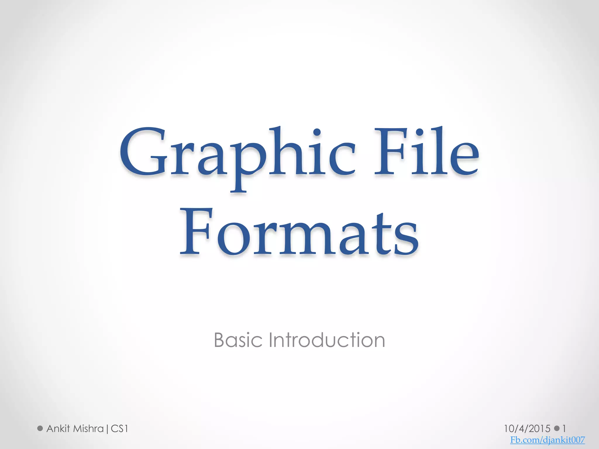Graphic File
Formats
Basic Introduction
10/4/2015 1Ankit Mishra|CS1
Fb.com/djankit007
 