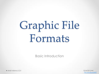 Graphic File
Formats
Basic Introduction
10/4/2015 1Ankit Mishra|CS1
Fb.com/djankit007
 