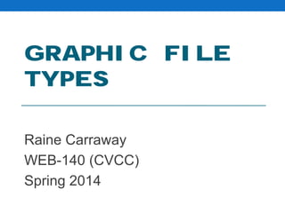 GRAPHIC FILE
TYPES
Raine Carraway
WEB-140 (CVCC)
Spring 2014

 