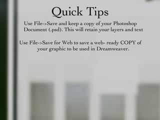 Quick Tips Use File->Save and keep a copy of your Photoshop Document (.psd). This will retain your layers and text Use File->Save for Web to save a web- ready COPY of your graphic to be used in Dreamweaver. 