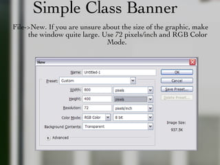 Simple Class Banner File->New. If you are unsure about the size of the graphic, make the window quite large. Use 72 pixels/inch and RGB Color Mode.  