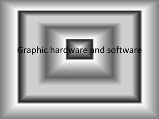Graphic hardware and software

         Rafhat Furmully
 