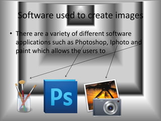 Software used to create images
• There are a variety of different software
  applications such as Photoshop, Iphoto and
  paint which allows the users to
 