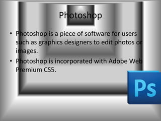 Photoshop
• Photoshop is a piece of software for users
  such as graphics designers to edit photos or
  images.
• Photoshop is incorporated with Adobe Web
  Premium CS5.
 