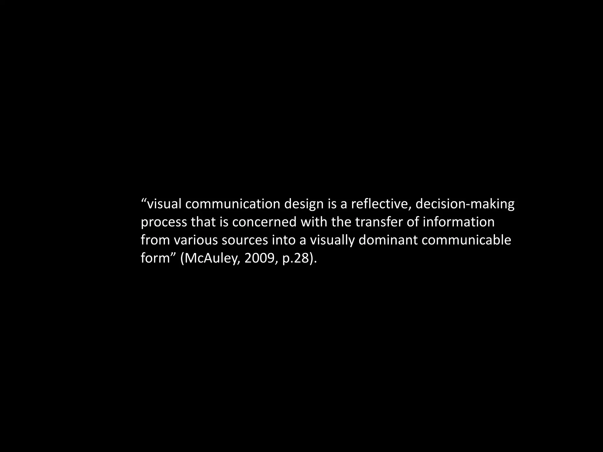 “visual communication design is a reflective, decision-making 
process that is concerned with the transfer of information 
from various sources into a visually dominant communicable 
form” (McAuley, 2009, p.28). 
