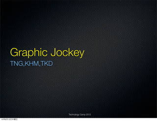 Graphic Jockey
TNG,KHM,TKD
Technology Camp 2012
14年6月12日木曜日
 