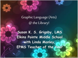 GraphicLanguage(Arts)
@the Library!
Susan K. S. Grigsby, LMS
Elkins Pointe Middle School
with Linda Manley,
EPMS Teacher of the Year
 