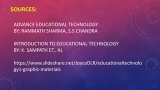 SOURCES:
ADVANCE EDUCATIONAL TECHNOLOGY
BY: RAMMATH SHARMA, S.S CHANDRA
INTRODUCTION TO EDUCATIONAL TECHNOLOGY
BY: K. SAMPATH ET,. AL
https://www.slideshare.net/JoyceDLR/educationaltechnolo
gy1-graphic-materials
 