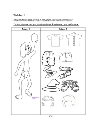 100 
Worksheet 1 
Imagine Mowgli does not live in the jungle. How would he look like? 
Cut out pictures that you like from Column B and paste them on Column A. 
Column A 
Column B 
 