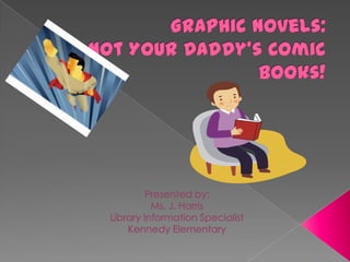 Graphic Novels: Not Your Daddy’s Comic Books! Presented by: Ms. J. Harris Library Information Specialist Kennedy Elementary 