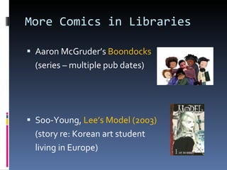 More Comics in Libraries Aaron McGruder’s  Boondocks (series – multiple pub dates) Soo-Young,  Lee’s Model (2003) (story re: Korean art student living in Europe) 