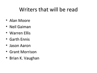 Writers that will be read
•
•
•
•
•
•
•

Alan Moore
Neil Gaiman
Warren Ellis
Garth Ennis
Jason Aaron
Grant Morrison
Brian K. Vaughan

 