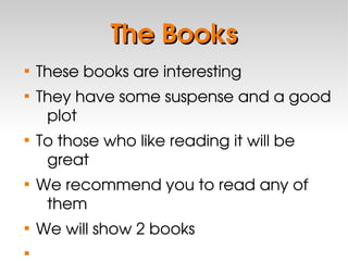 The Books












These books are interesting
They have some suspense and a good 
plot
To those who like reading it will be 
great
We recommend you to read any of 
them
We will show 2 books

 