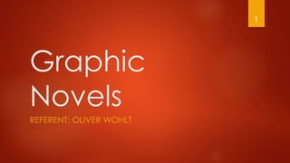 Graphic
Novels
REFERENT: OLIVER WOHLT
1
 