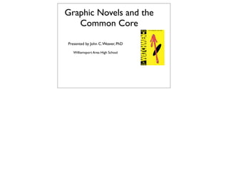 Graphic Novels and the
Common Core
Presented by John C. Weaver, PhD
Williamsport Area High School

 