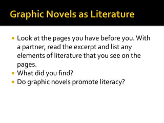    Look at the pages you have before you. With
    a partner, read the excerpt and list any
    elements of literature that you see on the
    pages.
   What did you find?
   Do graphic novels promote literacy?
 