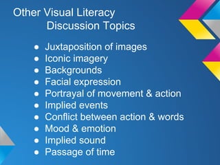 Other Visual Literacy
Discussion Topics
●
●
●
●
●
●
●
●
●
●

Juxtaposition of images
Iconic imagery
Backgrounds
Facial expression
Portrayal of movement & action
Implied events
Conflict between action & words
Mood & emotion
Implied sound
Passage of time

 