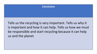 Conclusion
Tells us the recycling is very important. Tells us why it
is important and how it can help. Tells us how we must
be responsible and start recycling because it can help
us and the planet.
 
