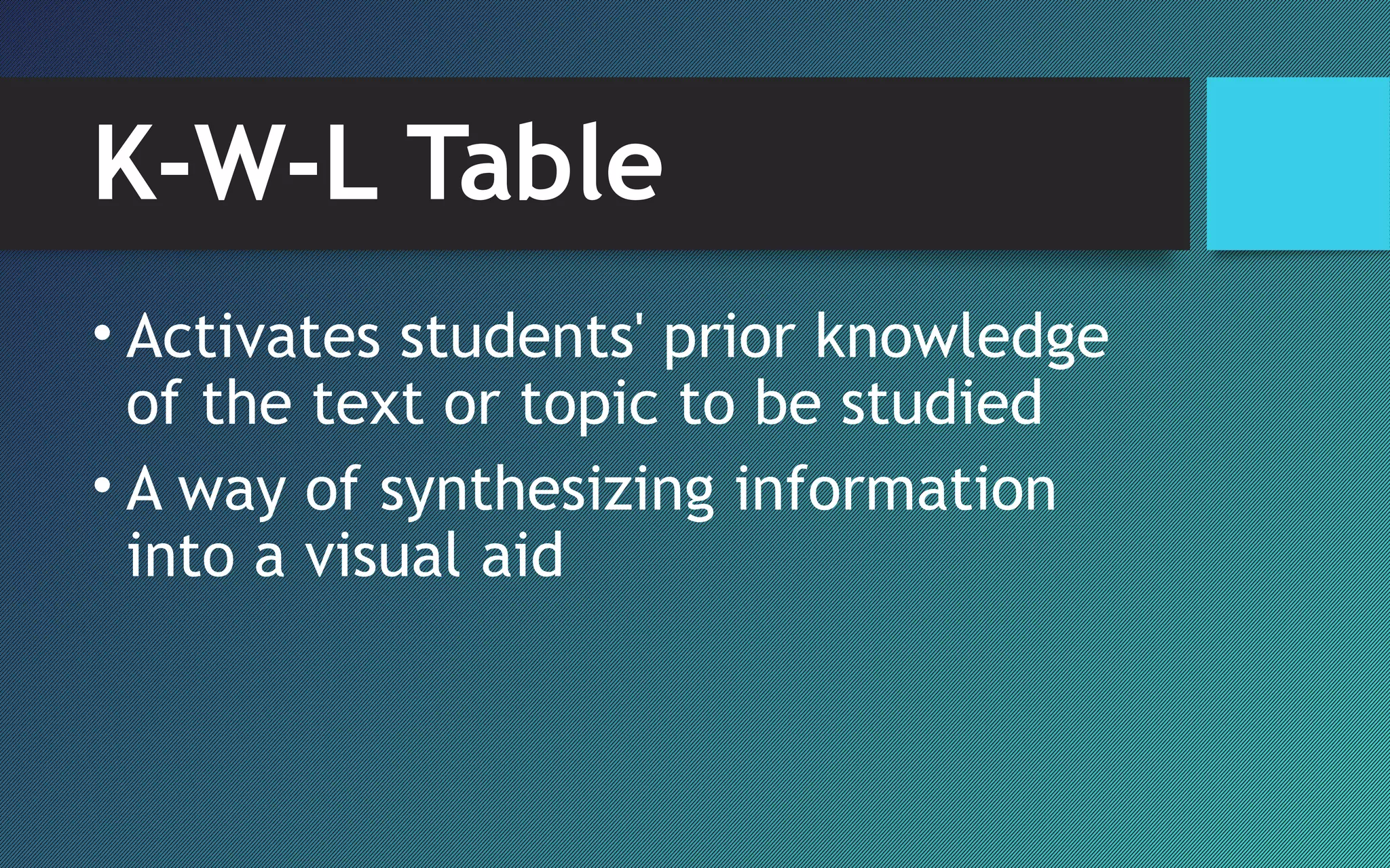 K-W-L Table
• Activates students' prior knowledge
of the text or topic to be studied
• A way of synthesizing information
into a visual aid