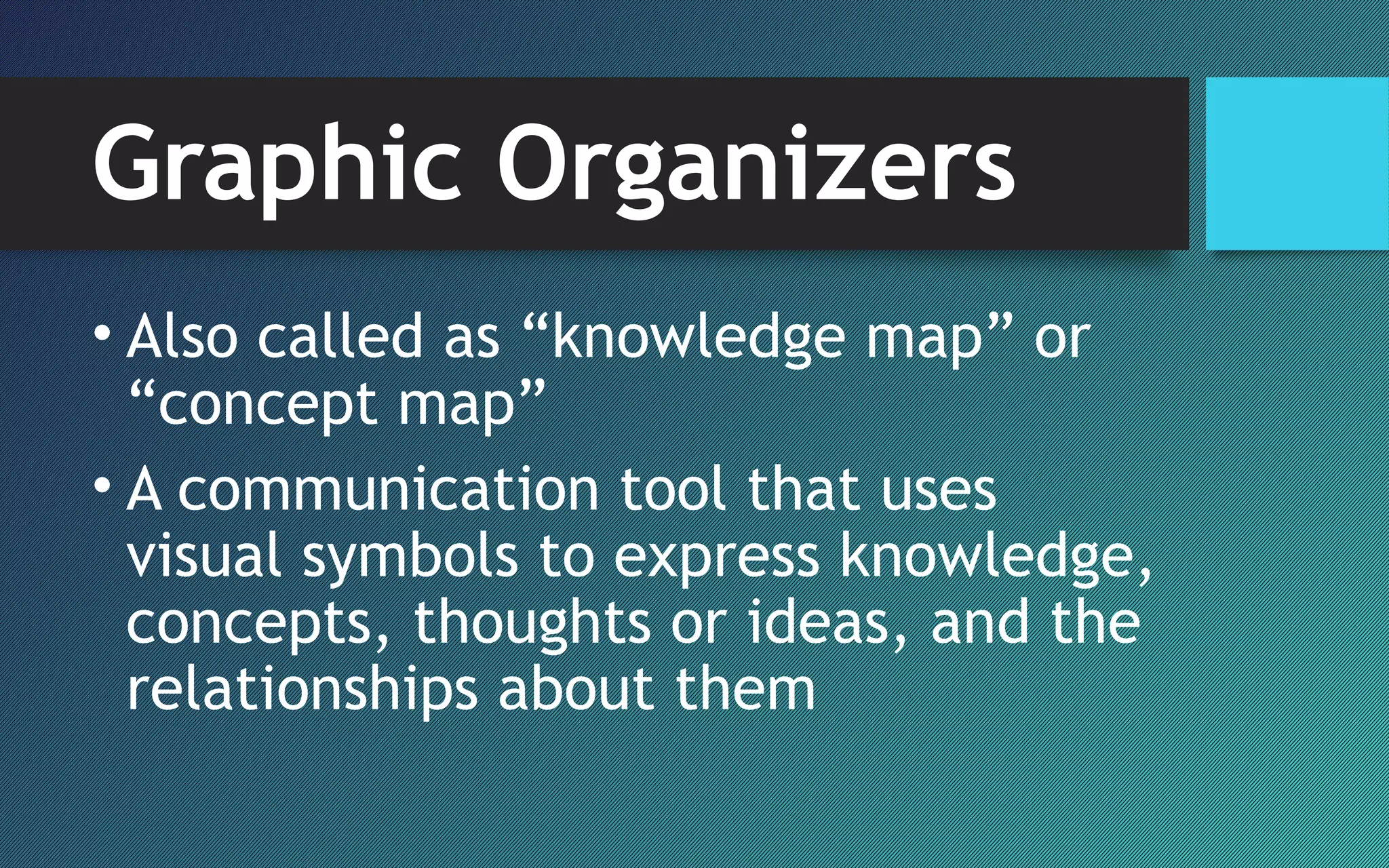 Graphic Organizers
• Also called as “knowledge map” or
“concept map”
• A communication tool that uses
visual symbols to express knowledge,
concepts, thoughts or ideas, and the
relationships about them