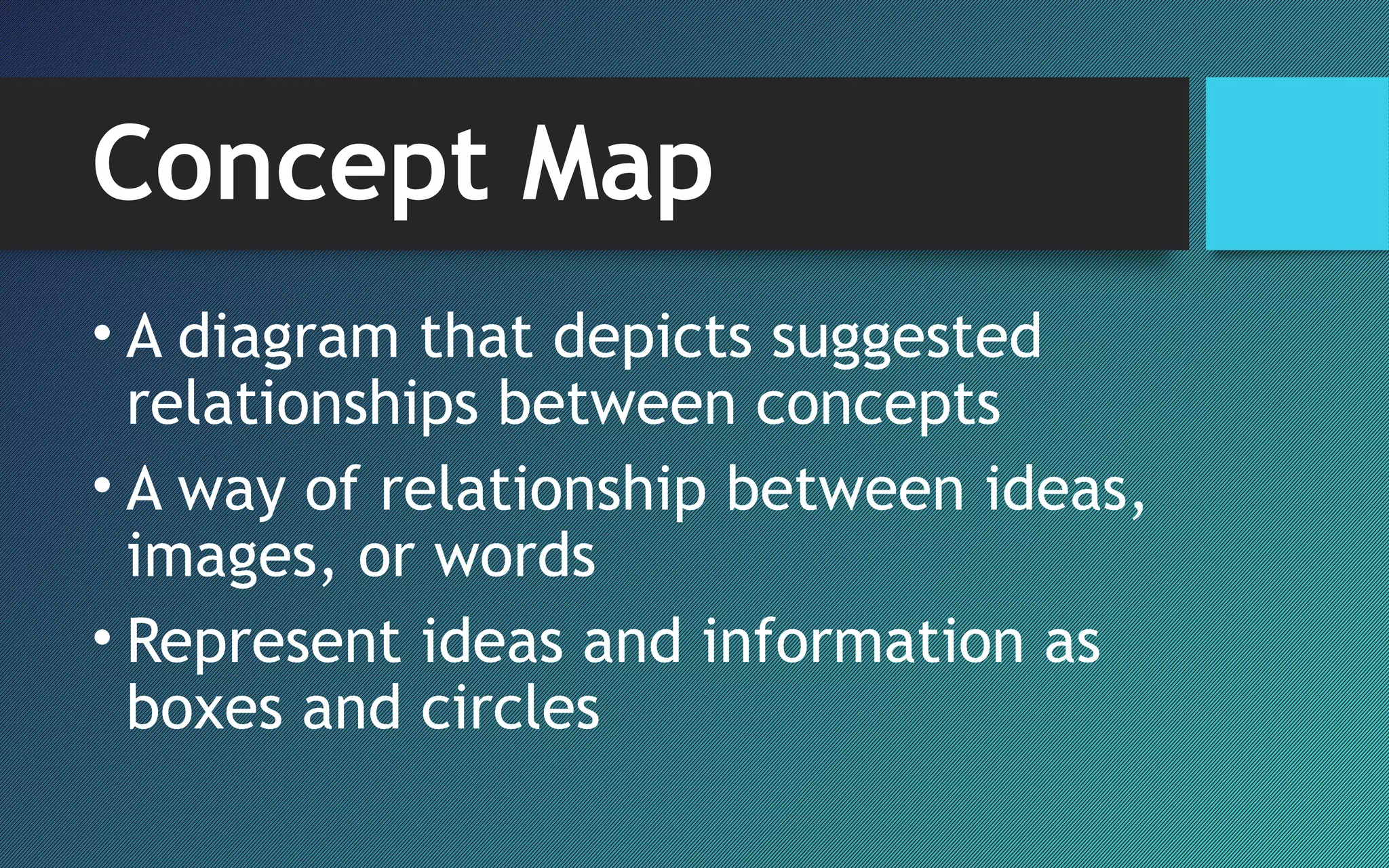 Concept Map
• A diagram that depicts suggested
relationships between concepts
• A way of relationship between ideas,
images, or words
• Represent ideas and information as
boxes and circles