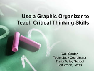 Use a Graphic Organizer to
Teach Critical Thinking Skills
Gail Corder
Technology Coordinator
Trinity Valley School
Fort Worth, Texas
 