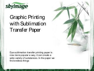 Graphic Printing
with Sublimation
Transfer Paper
Dye sublimation transfer printing paper is
now more popular a way, it can create a
wide variety of substances. In the paper we
find endless things
 