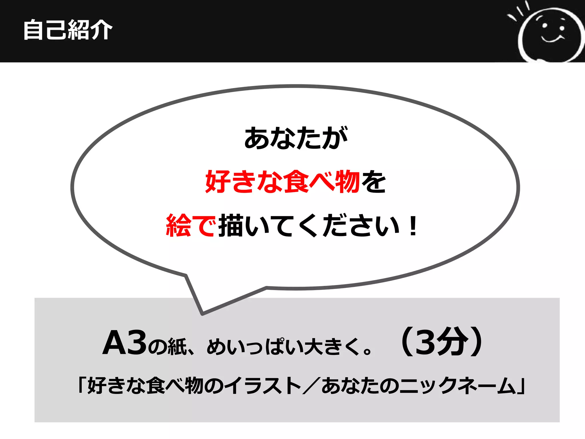 ⾃自⼰己紹介
A3の紙、めいっぱい⼤大きく。（3分）
「好きな⾷食べ物のイラスト／あなたのニックネーム」
あなたが
好きな⾷食べ物を
絵で描いてください！
 