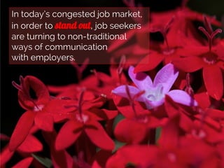 In today’s congested job market,
in order to stand out, job seekers
are turning to non-traditional
ways of communication
w...