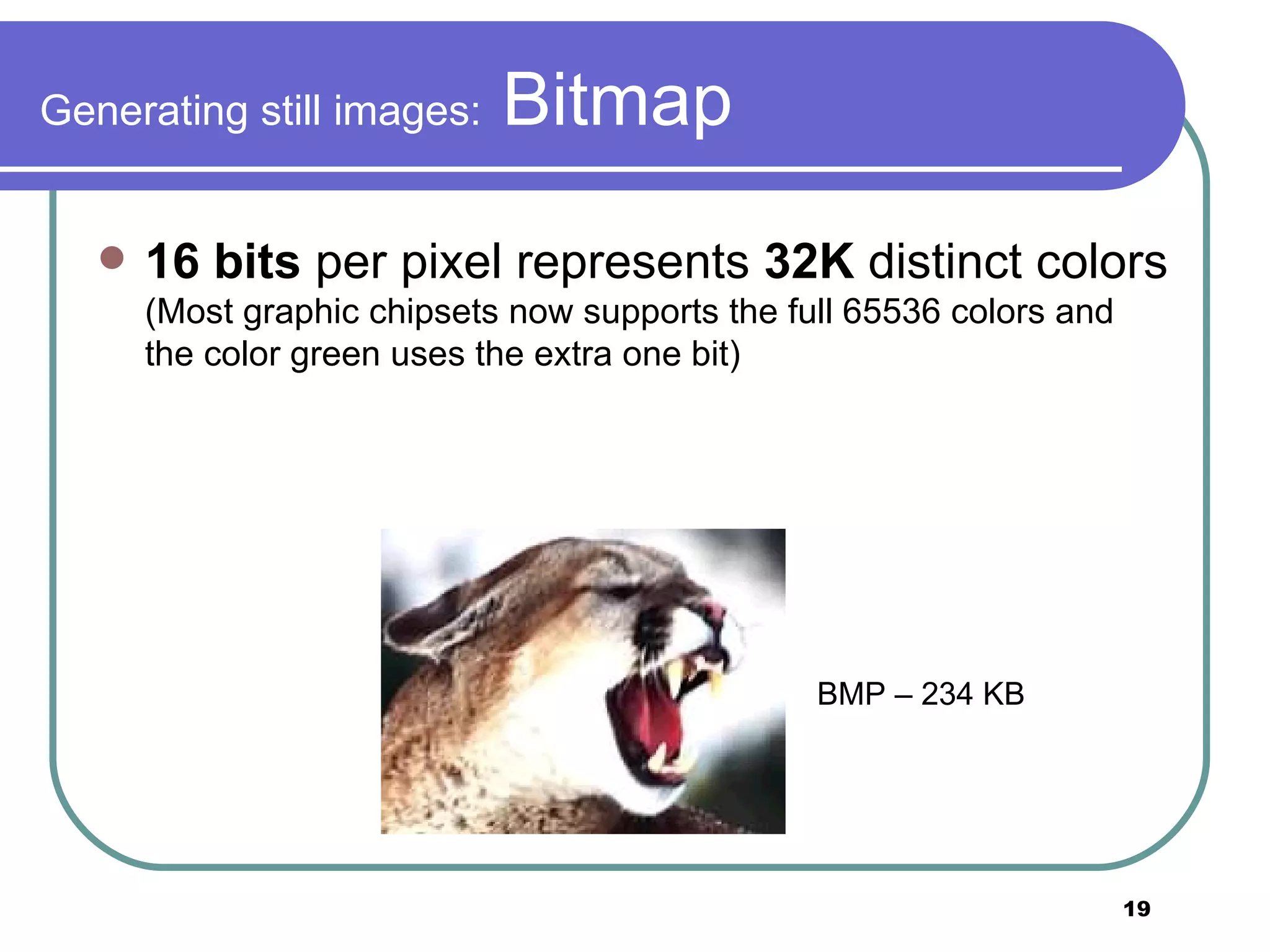 Generating still images:  Bitmap 16 bits  per pixel represents  32K  distinct colors  (Most graphic chipsets now supports the full 65536 colors and the color green uses the extra one bit) BMP – 234 KB  