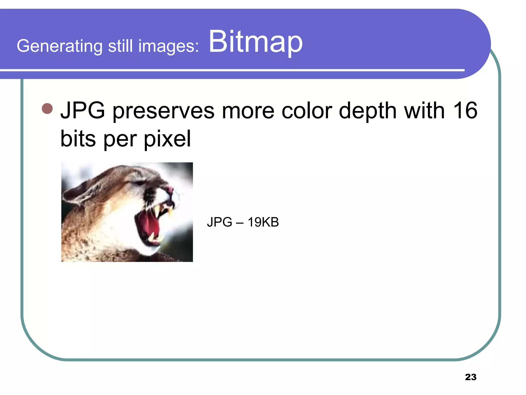 Generating still images:  Bitmap JPG preserves more color depth with 16 bits per pixel JPG – 19KB  