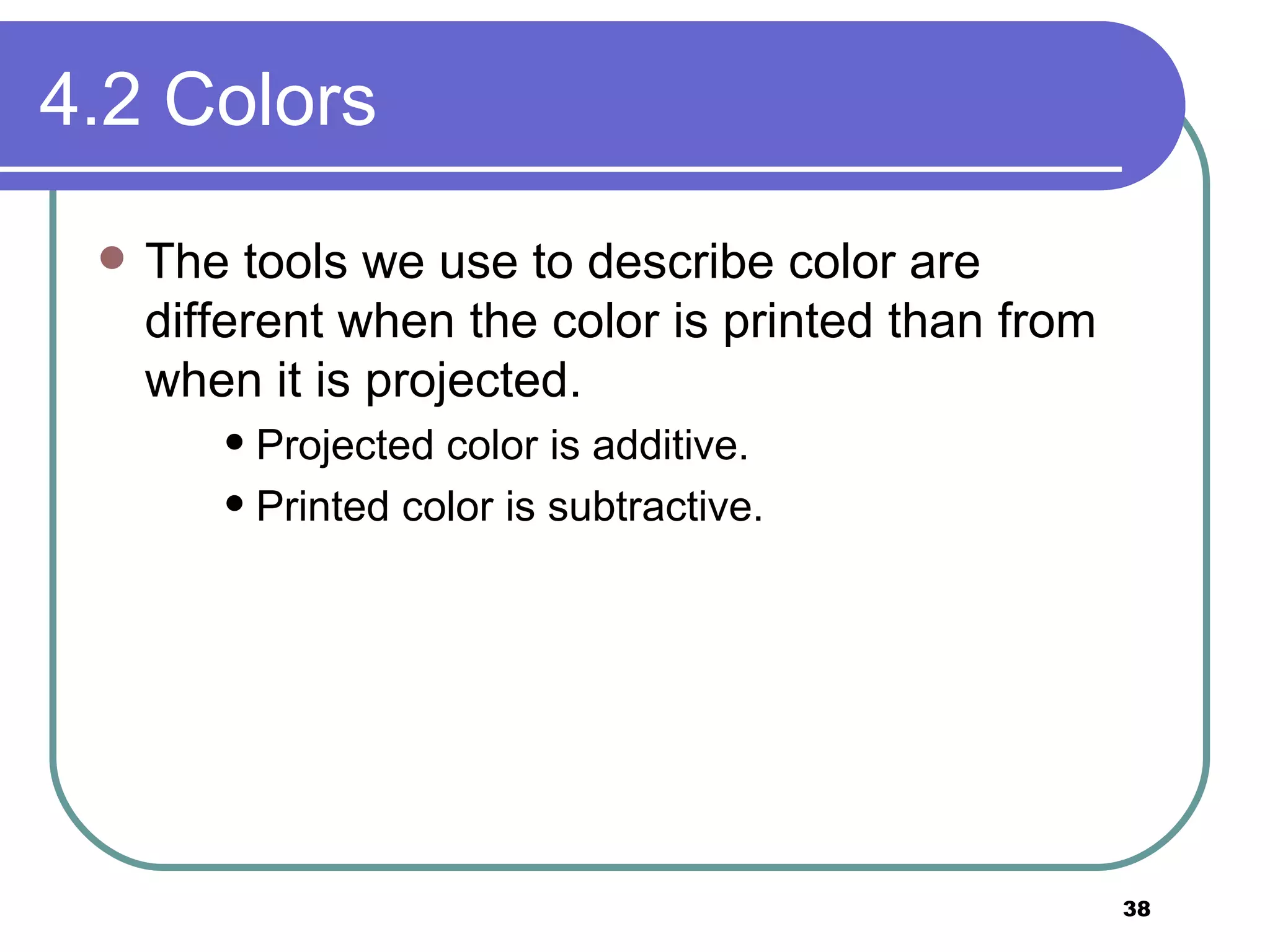 4.2 Colors The tools we use to describe color are different when the color is printed than from when it is projected.  Projected color is additive.  Printed color is subtractive.  