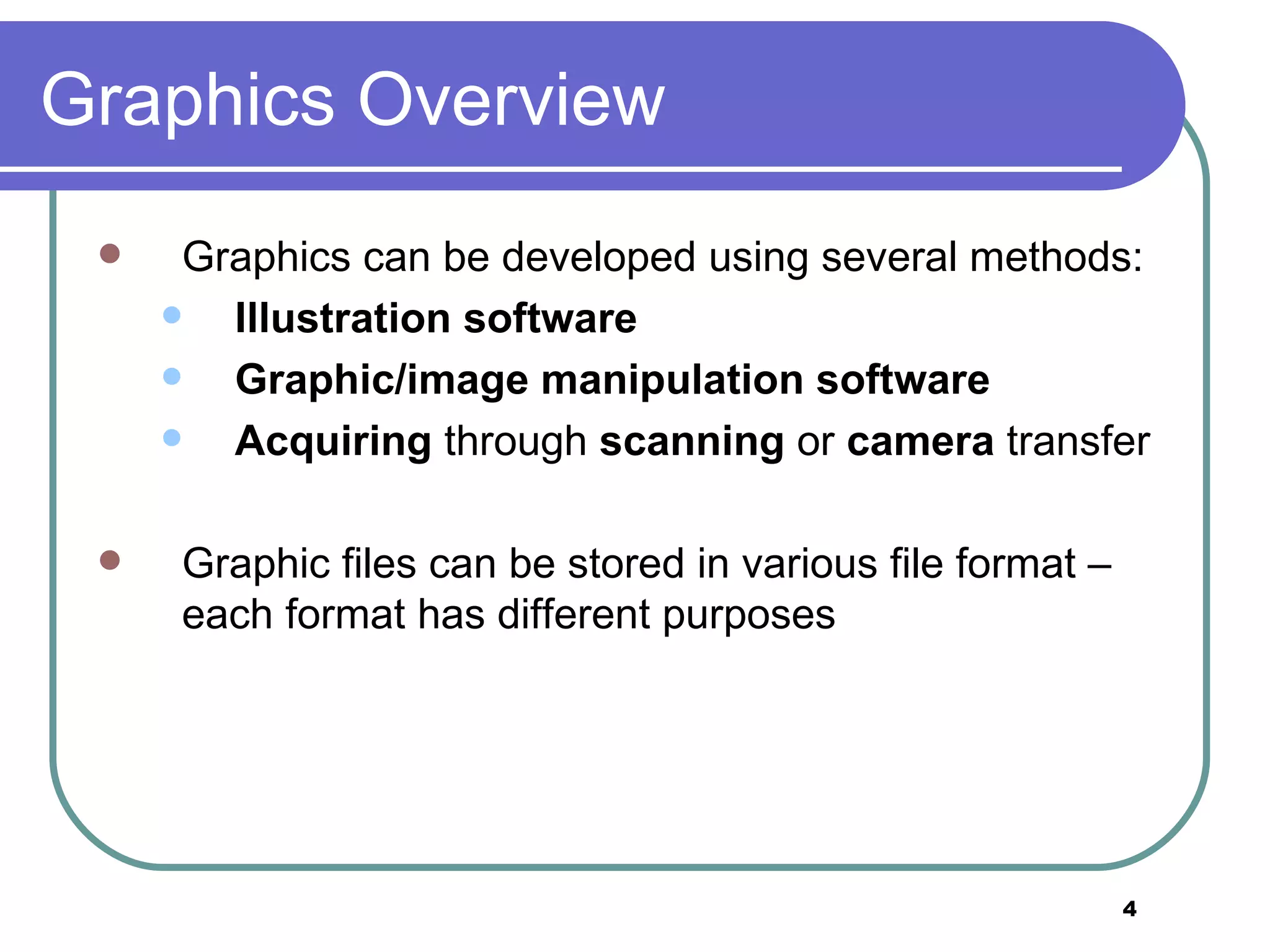 Graphics Overview Graphics can be developed using several methods: Illustration software Graphic/image manipulation software Acquiring  through  scanning  or  camera  transfer Graphic files can be stored in various file format – each format has different purposes 
