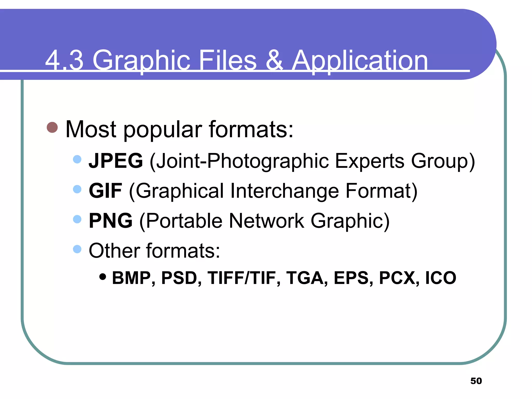 4.3 Graphic Files & Application Format Most popular formats: JPEG  (Joint-Photographic Experts Group) GIF  (Graphical Interchange Format) PNG  (Portable Network Graphic) Other formats: BMP, PSD, TIFF/TIF, TGA, EPS, PCX, ICO   