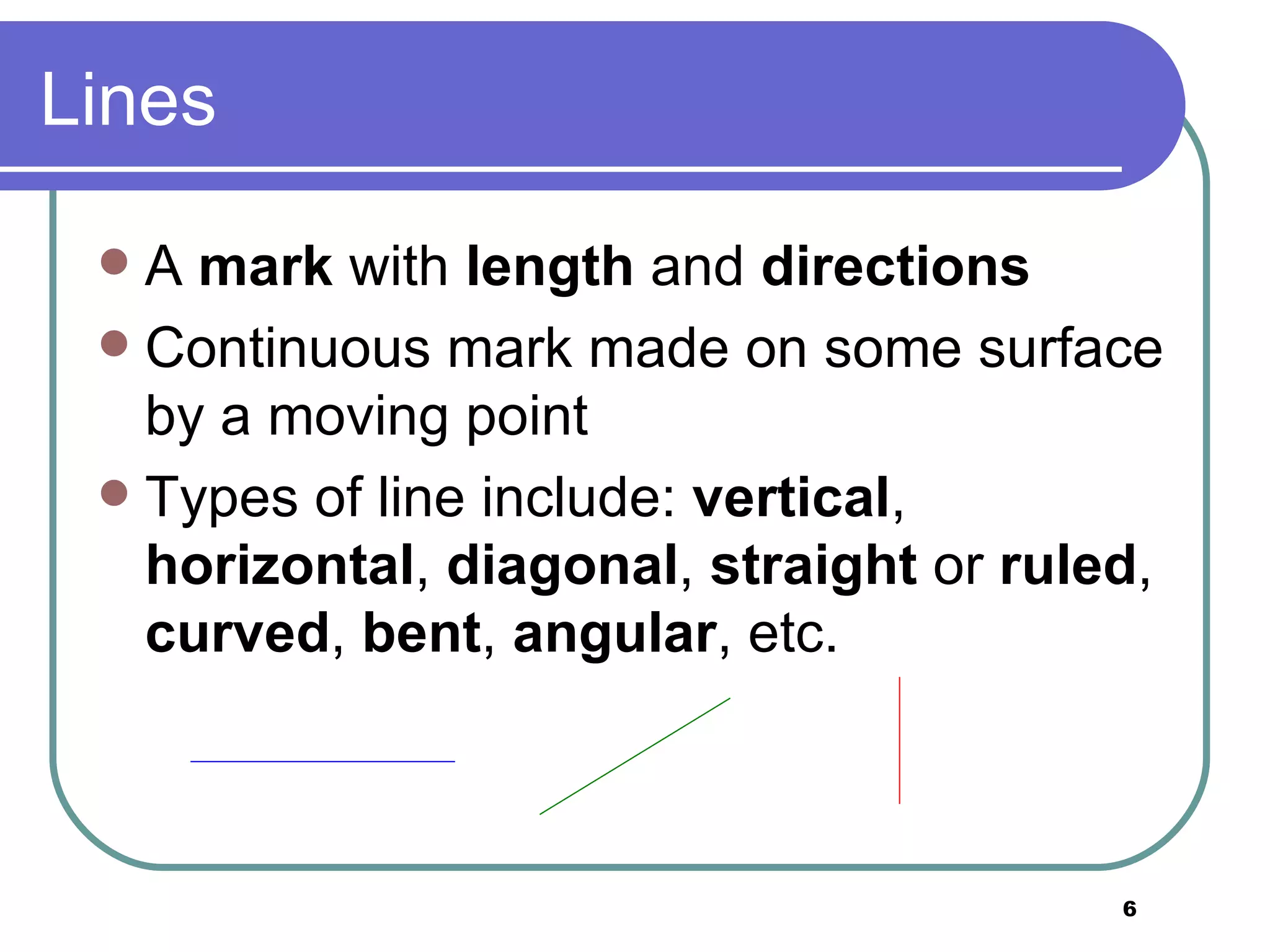 Lines A  mark  with  length  and  directions Continuous mark made on some surface by a moving point Types of line include:  vertical ,  horizontal ,  diagonal ,  straight  or  ruled ,  curved ,  bent ,  angular , etc. 