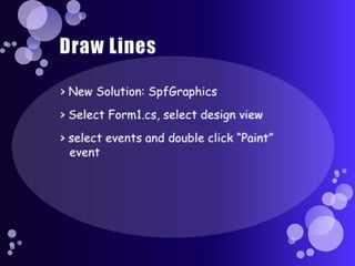 Draw Lines> New Solution: SpfGraphics> Select Form1.cs, select design view> select events and double click “Paint” event