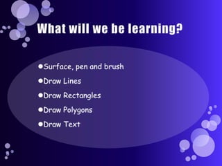 What will we be learning?Surface, pen and brushDraw LinesDraw RectanglesDraw PolygonsDraw Text