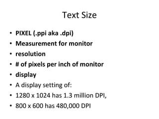 Text Size PIXEL (.ppi aka .dpi) Measurement for monitor resolution # of pixels per inch of monitor display A display setting of: 1280 x 1024 has 1.3 million DPI, 800 x 600 has 480,000 DPI 