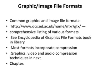 Graphic/Image File Formats Common graphics and image file formats: http://www.dcs.ed.ac.uk/home/mxr/gfx/ — comprehensive listing of various formats. See Encyclopedia of Graphics File Formats book in library Most formats incorporate compression Graphics, video and audio compression techniques in next Chapter. 