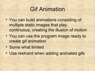 Gif Animation You can build animations consisting of multiple static images that play continuous, creating the illusion of motion You can use the program image ready to create gif animation Some what limited Use restraint when adding animated gifs 
