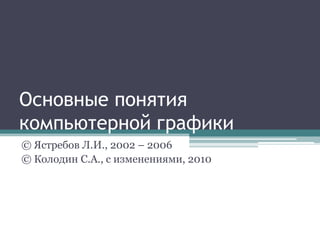 Основные понятия
компьютерной графики
© Ястребов Л.И., 2002 – 2006
© Колодин С.А., с изменениями, 2010
 