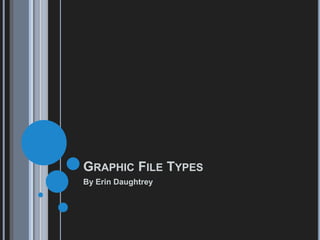 GRAPHIC FILE TYPES
By Erin Daughtrey
 