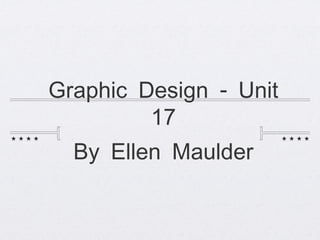 -Graphic Design Unit
17
By Ellen Maulder
 