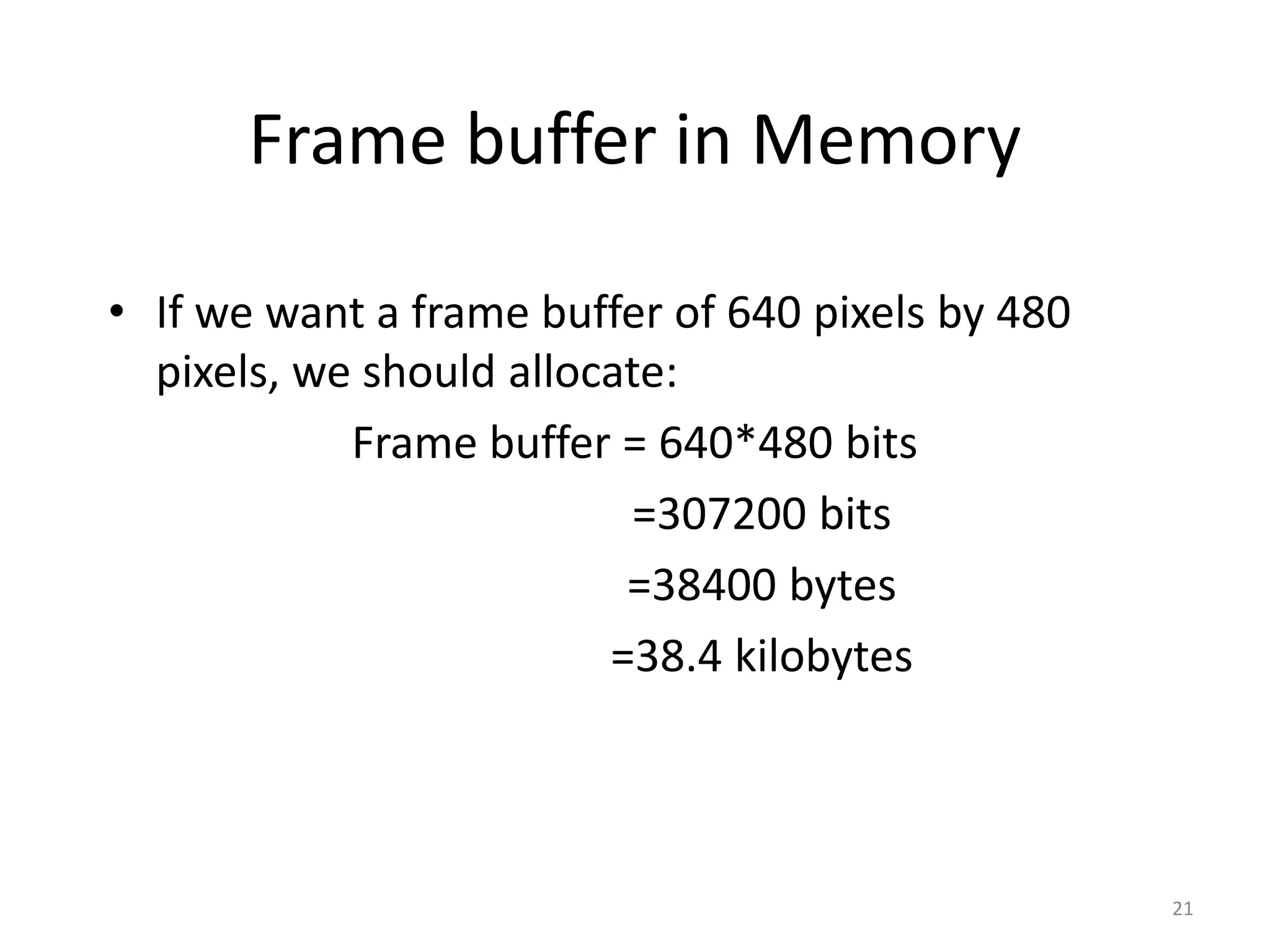 Frame buffer in Memory • If we want a frame buffer of 640 pixels by 480 pixels, we should allocate: Frame buffer = 640*480 bits =307200 bits =38400 bytes =38.4 kilobytes 21 