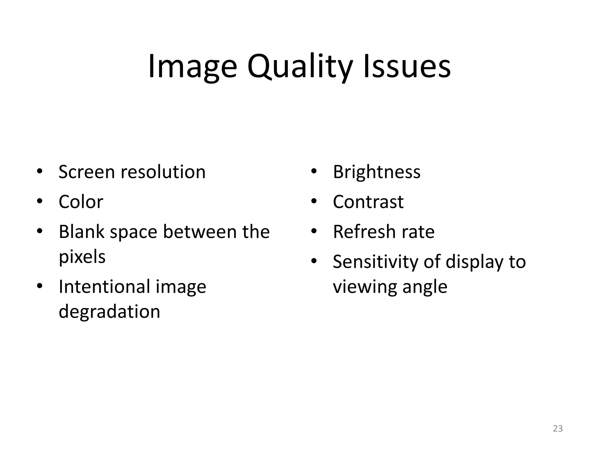 Image Quality Issues • Screen resolution • Color • Blank space between the pixels • Intentional image degradation • Brightness • Contrast • Refresh rate • Sensitivity of display to viewing angle 23 