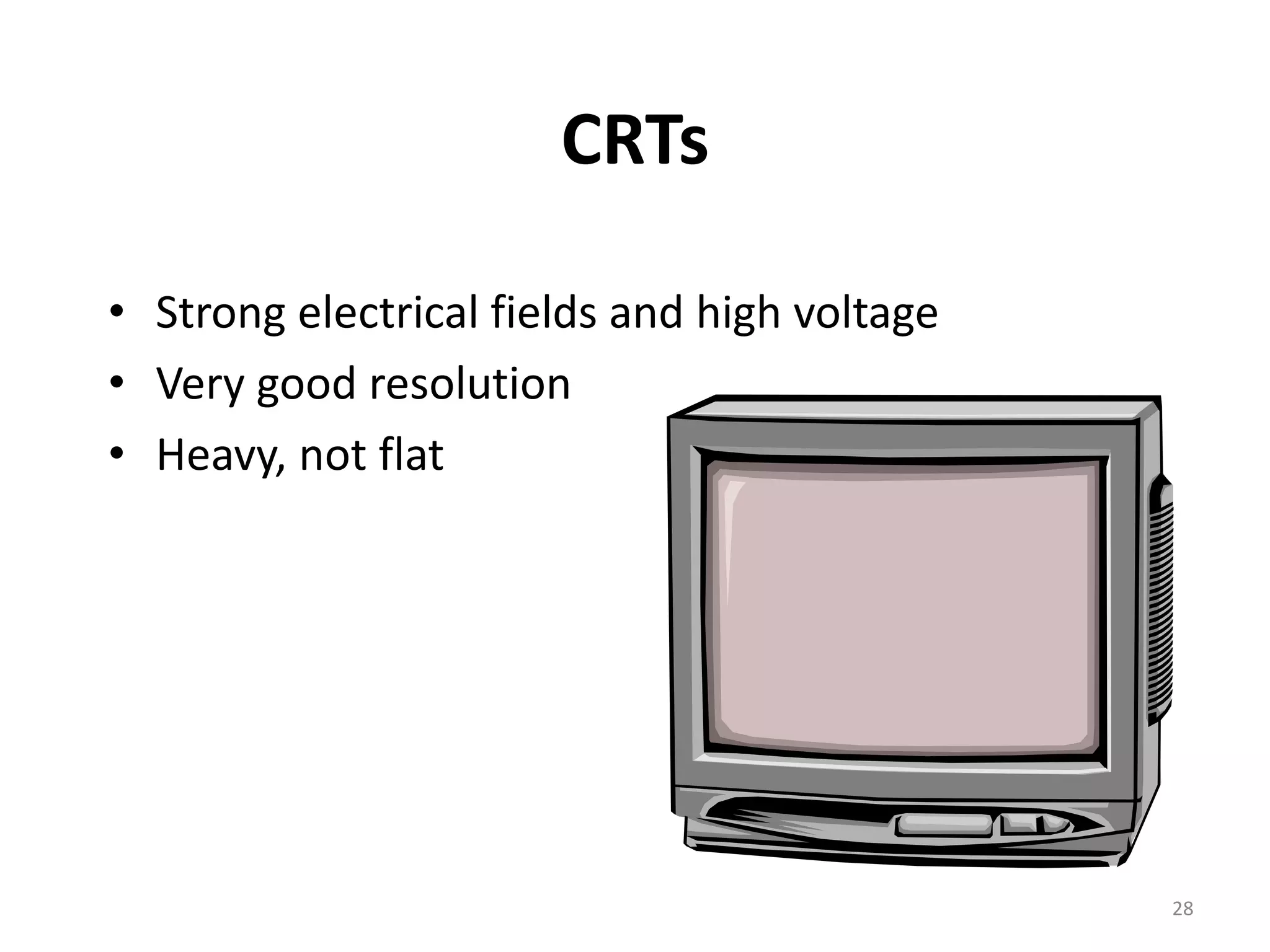 CRTs • Strong electrical fields and high voltage • Very good resolution • Heavy, not flat 28 