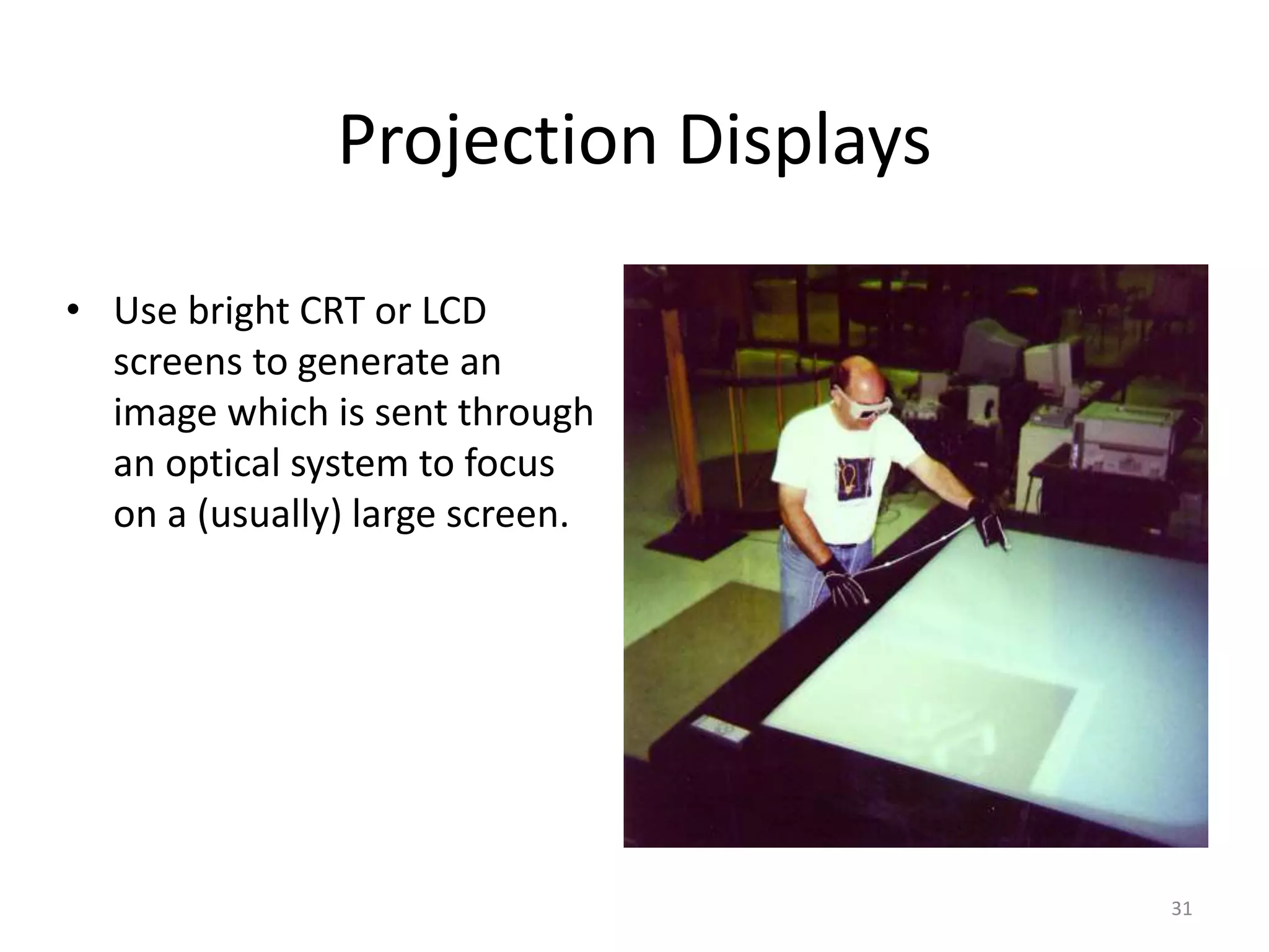 Projection Displays • Use bright CRT or LCD screens to generate an image which is sent through an optical system to focus on a (usually) large screen. 31 